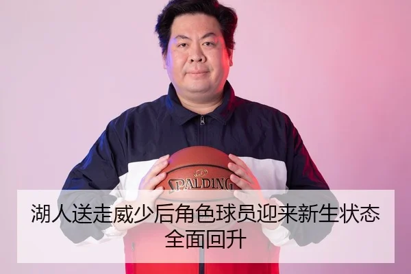 湖人送走威少后角色球员迎来新生状态全面回升