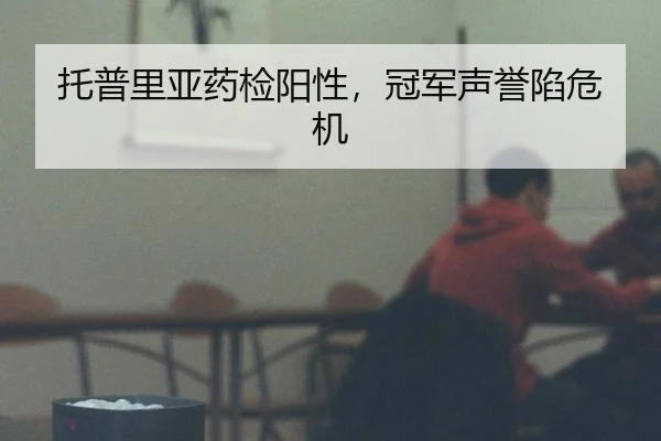 托普里亚药检阳性，冠军声誉陷危机