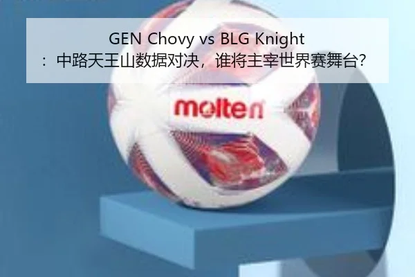 GEN Chovy vs BLG Knight：中路天王山数据对决，谁将主宰世界赛舞台？