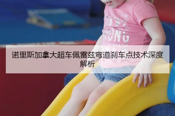 诺里斯加拿大超车佩雷兹弯道刹车点技术深度解析