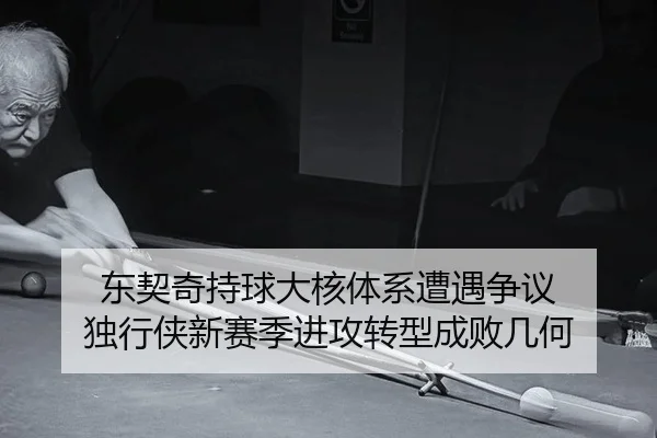 东契奇持球大核体系遭遇争议 独行侠新赛季进攻转型成败几何