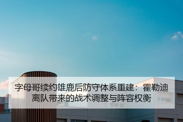 字母哥续约雄鹿后防守体系重建：霍勒迪离队带来的战术调整与阵容权衡